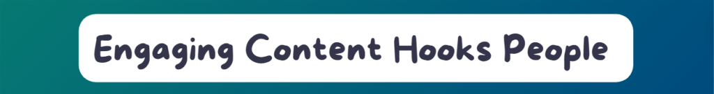Reason for investing in content creation:  Engaging Content Hooks People 